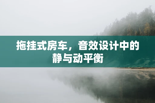 拖挂式房车，音效设计中的静与动平衡