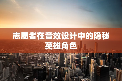 志愿者在音效设计中的隐秘英雄角色