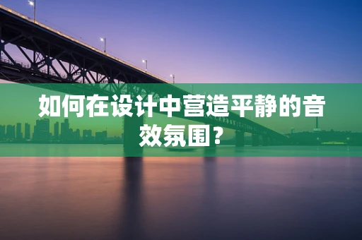 如何在设计中营造平静的音效氛围？