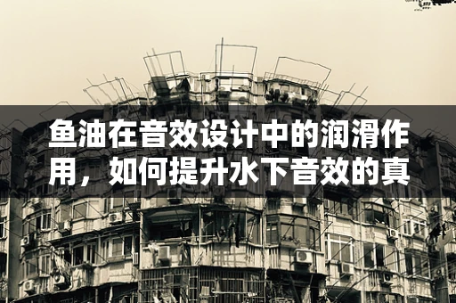 鱼油在音效设计中的润滑作用，如何提升水下音效的真实感？