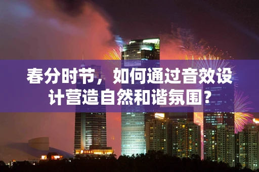 春分时节，如何通过音效设计营造自然和谐氛围？