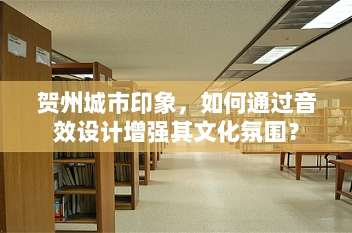 贺州城市印象，如何通过音效设计增强其文化氛围？