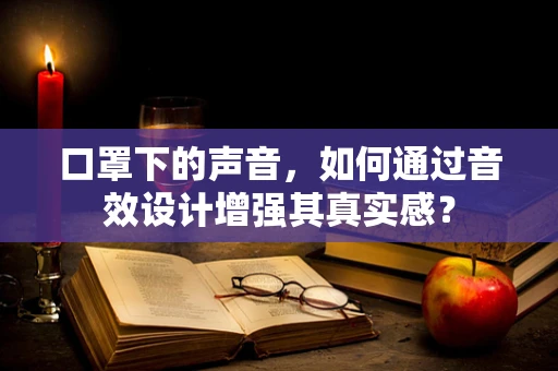 口罩下的声音，如何通过音效设计增强其真实感？