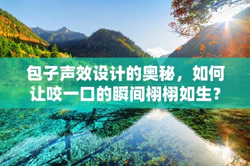 包子声效设计的奥秘，如何让咬一口的瞬间栩栩如生？