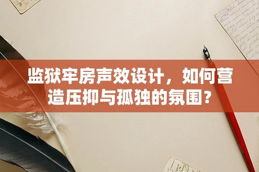 监狱牢房声效设计，如何营造压抑与孤独的氛围？