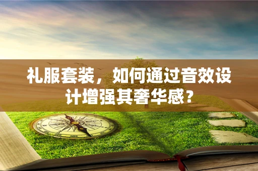 礼服套装，如何通过音效设计增强其奢华感？