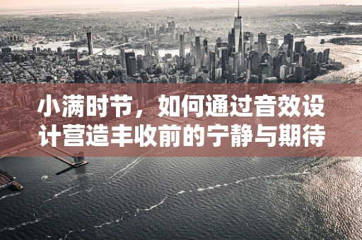 小满时节，如何通过音效设计营造丰收前的宁静与期待？