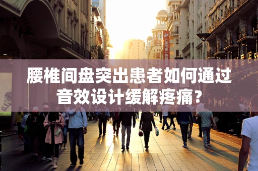腰椎间盘突出患者如何通过音效设计缓解疼痛？