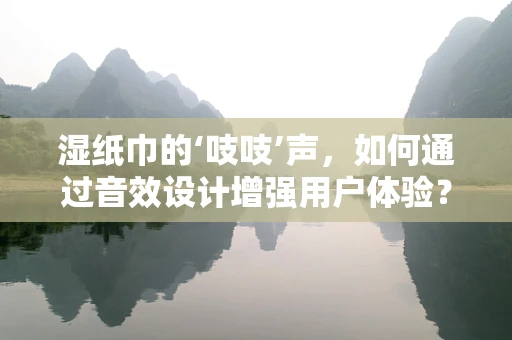湿纸巾的‘吱吱’声，如何通过音效设计增强用户体验？