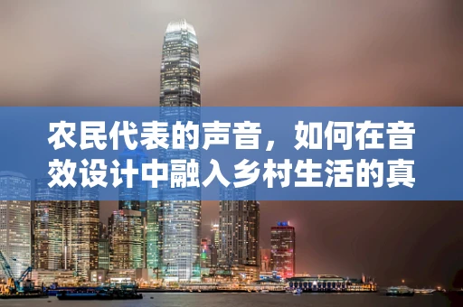 农民代表的声音，如何在音效设计中融入乡村生活的真实感？