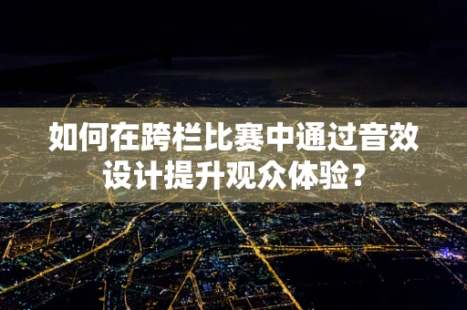 如何在跨栏比赛中通过音效设计提升观众体验？