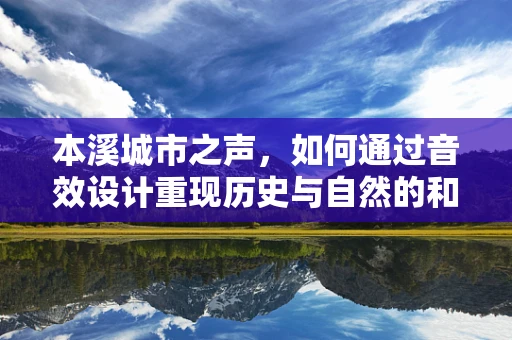 本溪城市之声，如何通过音效设计重现历史与自然的和谐共生？