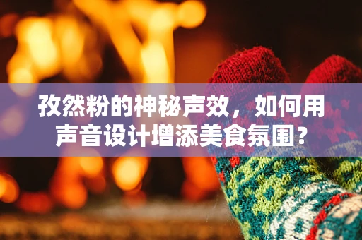 孜然粉的神秘声效，如何用声音设计增添美食氛围？
