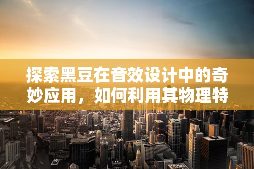 探索黑豆在音效设计中的奇妙应用，如何利用其物理特性创造独特音效？