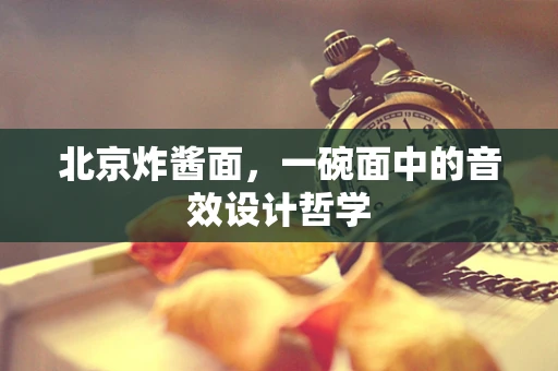 北京炸酱面，一碗面中的音效设计哲学