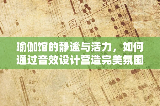 瑜伽馆的静谧与活力，如何通过音效设计营造完美氛围？