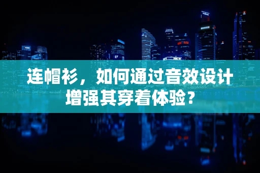 连帽衫，如何通过音效设计增强其穿着体验？