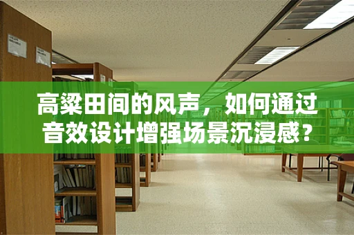 高粱田间的风声，如何通过音效设计增强场景沉浸感？