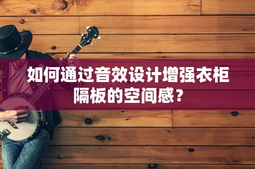 如何通过音效设计增强衣柜隔板的空间感？