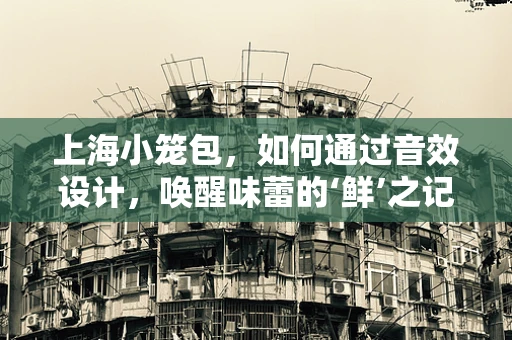 上海小笼包，如何通过音效设计，唤醒味蕾的‘鲜’之记忆？