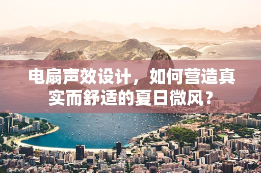 电扇声效设计，如何营造真实而舒适的夏日微风？