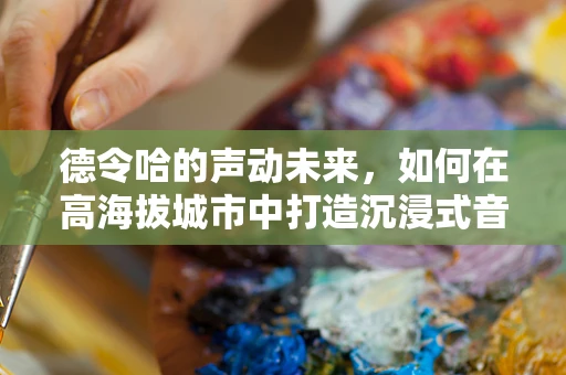 德令哈的声动未来，如何在高海拔城市中打造沉浸式音效体验？