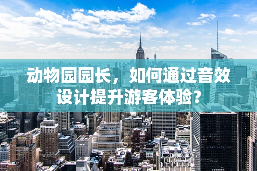 动物园园长，如何通过音效设计提升游客体验？