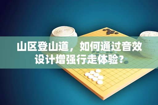 山区登山道，如何通过音效设计增强行走体验？