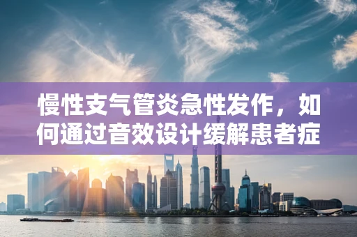 慢性支气管炎急性发作，如何通过音效设计缓解患者症状？