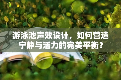 游泳池声效设计，如何营造宁静与活力的完美平衡？