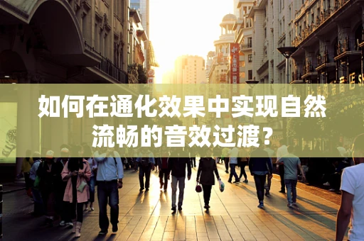 如何在通化效果中实现自然流畅的音效过渡？