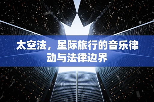 太空法，星际旅行的音乐律动与法律边界