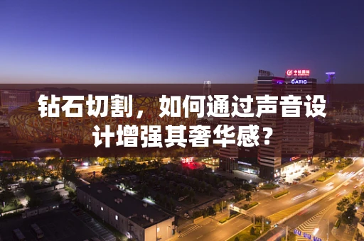 钻石切割，如何通过声音设计增强其奢华感？
