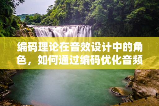 编码理论在音效设计中的角色，如何通过编码优化音频体验？