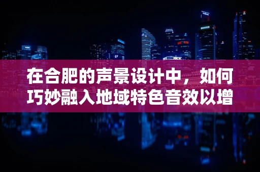 在合肥的声景设计中，如何巧妙融入地域特色音效以增强城市文化氛围？