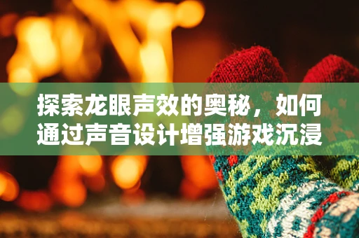 探索龙眼声效的奥秘，如何通过声音设计增强游戏沉浸感？