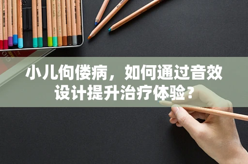 小儿佝偻病，如何通过音效设计提升治疗体验？