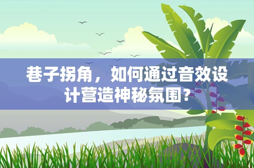 巷子拐角，如何通过音效设计营造神秘氛围？