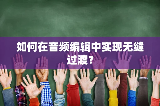 如何在音频编辑中实现无缝过渡？