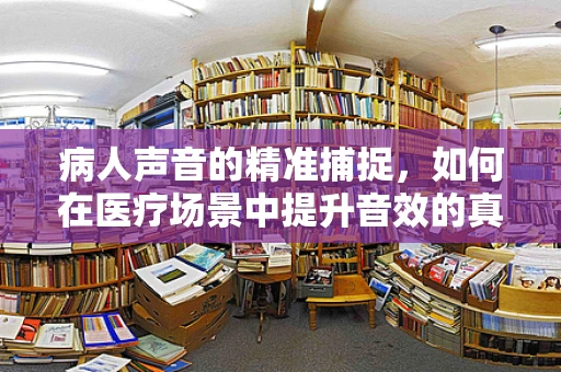 病人声音的精准捕捉，如何在医疗场景中提升音效的真实感？