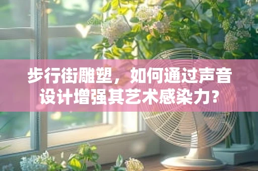 步行街雕塑，如何通过声音设计增强其艺术感染力？