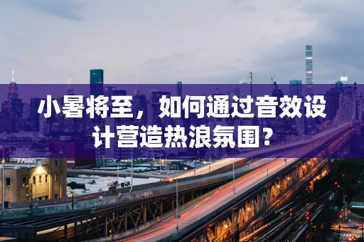 小暑将至，如何通过音效设计营造热浪氛围？
