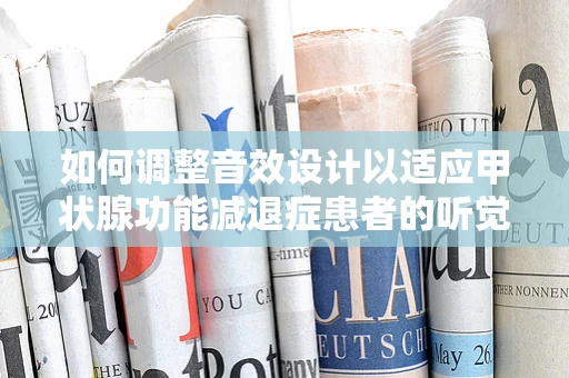 如何调整音效设计以适应甲状腺功能减退症患者的听觉需求？