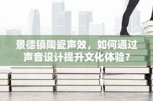 景德镇陶瓷声效，如何通过声音设计提升文化体验？