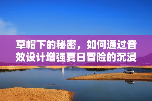 草帽下的秘密，如何通过音效设计增强夏日冒险的沉浸感？