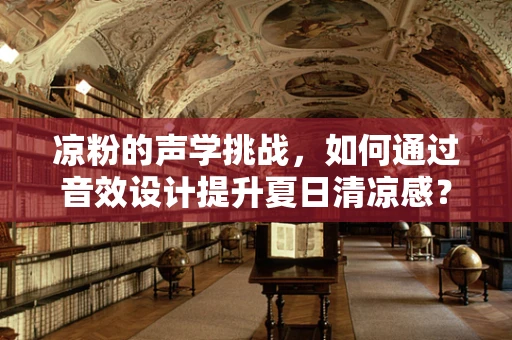 凉粉的声学挑战，如何通过音效设计提升夏日清凉感？