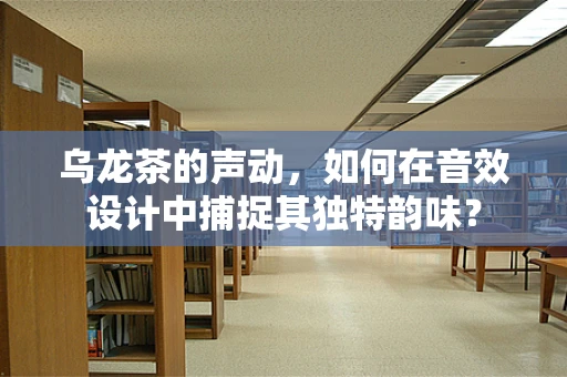 乌龙茶的声动，如何在音效设计中捕捉其独特韵味？
