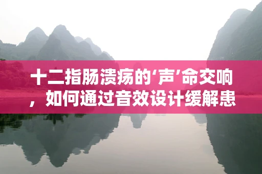 十二指肠溃疡的‘声’命交响，如何通过音效设计缓解患者心理压力？