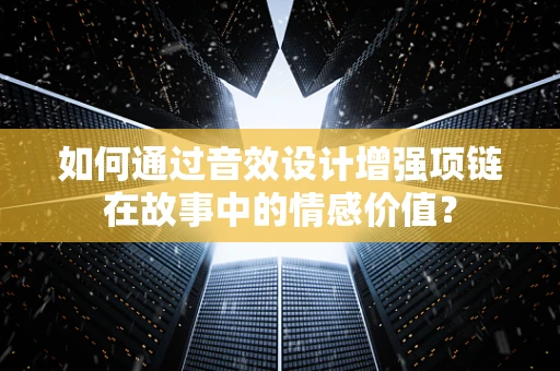 如何通过音效设计增强项链在故事中的情感价值？