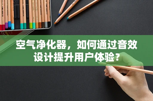 空气净化器，如何通过音效设计提升用户体验？